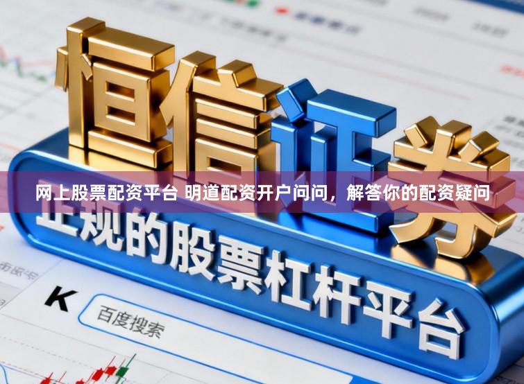 网上股票配资平台 明道配资开户问问，解答你的配资疑问