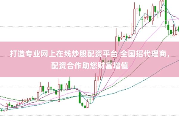 打造专业网上在线炒股配资平台 全国招代理商，配资合作助您财富增值