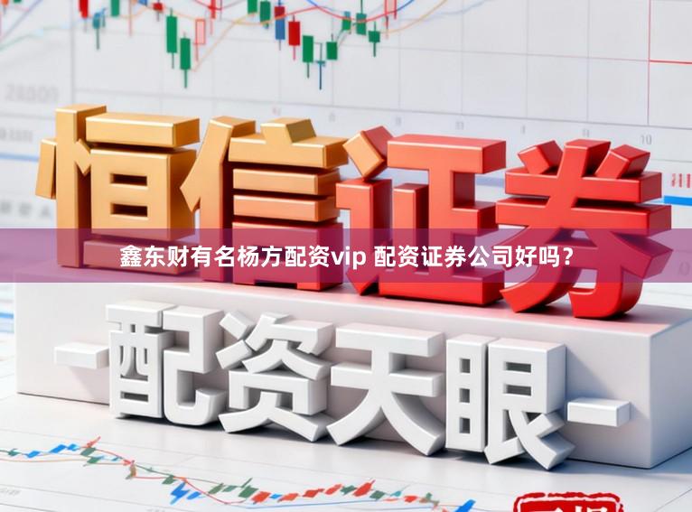 鑫东财有名杨方配资vip 配资证券公司好吗？